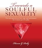 Towards a Soulful Sexuality: New Perspectives of Sex, Age & Menopause for Women 30 to 60 Plus