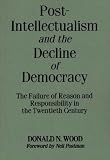 Post-Intellectualism and the Decline of Democracy: The Failure of Reason and Responsibility in the Twentieth Century