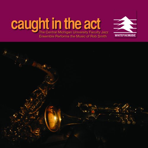 Caught in the Act, The Central Michigan University Faculty Jazz Ensemble Performs the Music of Rob Smith