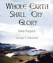 The Whole Earth Shall Cry Glory: Iona Prayers The Whole Earth Shall Cry Glory: Iona Prayers