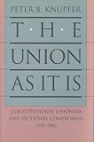 The Union As It Is: Constitutional Unionism and Sectional Compromise, 1787-1861