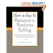 How to Say It: Business to Business Selling: Power Words and Strategies from the World's Top Sales Experts