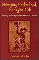 Managing Motherhood, Managing Risk: Fertility and Danger in West Central Tanzania