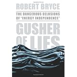 Gusher Of Lies the Dangerous Delusions Of "Energy Independence": The Dangerous Delusions Of 'Energy Independence'by Robert Bryce