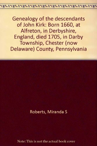 Genealogy of the descendants of John Kirk: Born 1660, at Alfreton, in Derbyshire, England, died 1705, in Darby Township, Chester (now Delaware) County, Pennsylvania