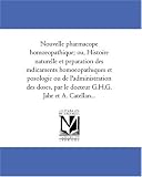 Nouvelle pharmacopee homoeopathique; ou, Histoire naturelle et preparation des medicaments homoeopathiques et posologie ou de l\'administration des doses, par le docteur G.H.G. Jahr et A. Catellan...