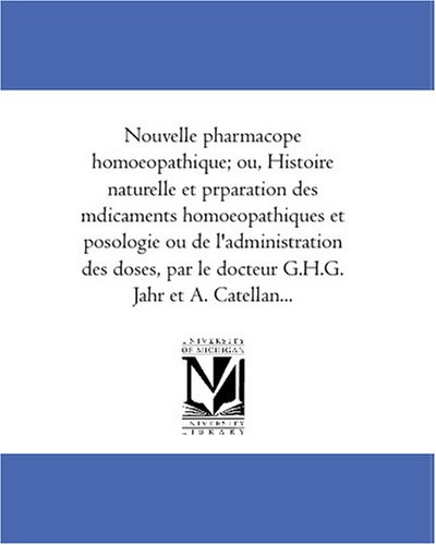 Nouvelle pharmacopee homoeopathique; ou, Histoire naturelle et preparation des medicaments homoeopathiques et posologie ou de l\'administration des doses, par le docteur G.H.G. Jahr et A. Catellan...
