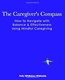 The Caregivers Compass: How to Navigate with Balance & Effectiveness Using Mindful Caregiving
