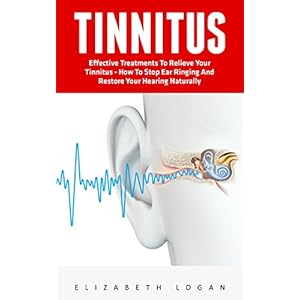 Tinnitus: Effective Treatments To Relieve Your Tinnitus - How To Stop Ear Ringing And Restore Your Hearing Naturally! (Tinnitus Miracle, Tinnitus Cure