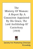 The Ministry Of Women: A Report By A Committee Appointed By His Grace, The Lord Archbishop Of Canterbury (1919)