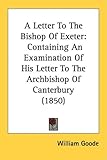 A Letter To The Bishop Of Exeter: Containing An Examination Of His Letter To The Archbishop Of Canterbury (1850)