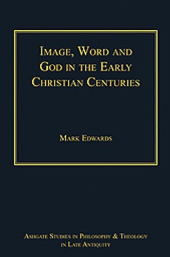Image, Word and God in the Early Christian Centuries (Ashgate Studies in Philosophy and Theology in Late Antiquity), by Mark Edwards