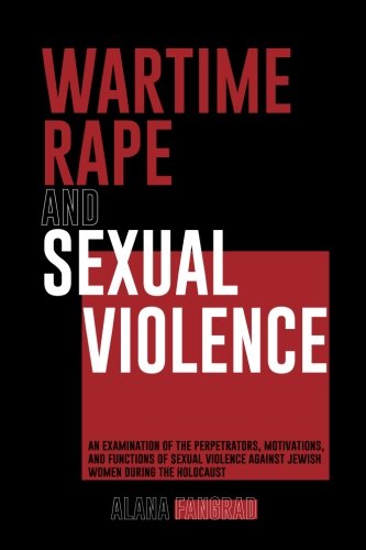 Wartime Rape and Sexual Violence: An Examination of the Perpetrators, Motivations, and Functions of Sexual Violence against Jewish Women during the Holocaust