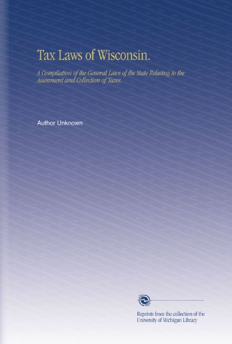 Tax Laws of Wisconsin.: A Compilation of the General Laws of the State Relating to the Assessment and Collection of Taxes.