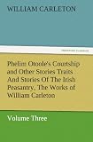 Phelim Otoole's Courtship and Other Stories Traits And Stories Of The Irish Peasantry, The Works of William Carleton, Volume Three