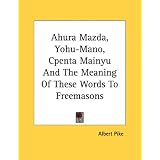 Ahura Mazda, Yohu-Mano, Cpenta Mainyu And The Meaning Of These Words To Freemasons by Albert Pike