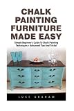 Chalk Painting Furniture Made Easy: The Ultimate User Guide to Become An Expert In Just An Hour