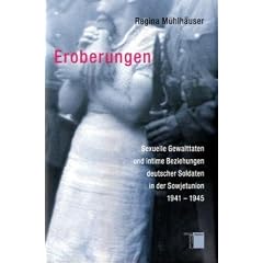 Eroberungen. Sexuelle Gewalttaten und intime Beziehungen deutscher Soldaten in der Sowjetunion 1941-1945