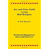 Joy and True Faith versus Bad Religion:Profound Happiness Now and Forever!