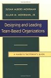 Designing and Leading Team-Based Organizations, A Leaders/Facilitators Guide (TM) (The Jossey-Bass Business & Management Series)