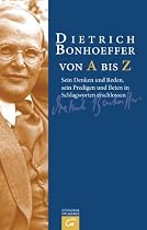 Dietrich Bonhoeffer von A bis Z: Sein Denken und Reden, sein Predigen und Beten in Schlagworten erschlossen
