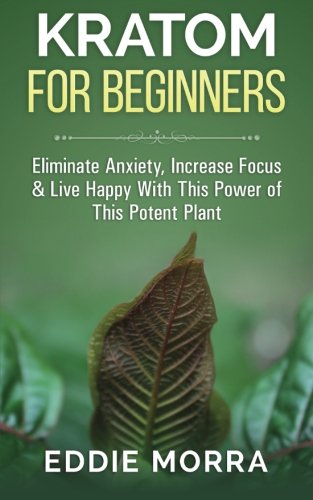 Kratom For Beginners: Eliminate Anxiety, Increase Focus & Live Happy With This Power of This Potent Plant