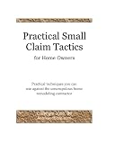 Practical Small Claim Tactics for home owners: Practical techniques you can use against the unscrupulous home remodeling contractor