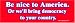 Be Nice to America Or we'll bring democracy to your country. Bumper Sticker