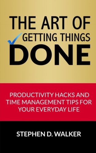 The Art of Getting Things Done: Productivity Hacks and Time Management Tips for Your Everyday Life (Time Management Books), by Stephen D. Walker