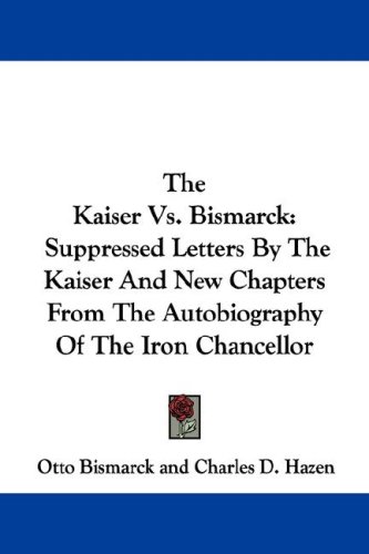 The Kaiser Vs. Bismarck: Suppressed Letters by the Kaiser and New Chapters from the Autobiography of the Iron Chancellor
