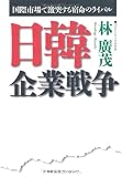 日韓企業戦争 国際市場で激突する宿命のライバル