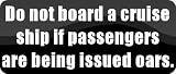 Do not board a cruise ship if passengers are being issued oars. - Funny Car Bumper Sticker/Vinyl Decal [BLK4358]