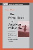 The Primal Roots of American Philosophy: Pragmatism, Phenomenology, and Native American Thought (American and European Philosophy)