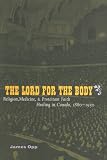 The Lord for the Body: Religion, Medicine, and Protestant Faith Healing in Canada, 1880-1930 (McGill-Queen's Studies in the History of Religion)