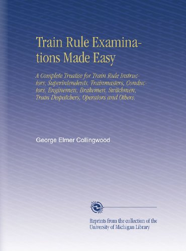 Train Rule Examinations Made Easy: A Complete Treatise for Train Rule Instructors, Superintendents, Trainmasters, Conductors, Enginemen, Brakemen, Switchmen, Train Despatchers, Operators and Others.