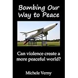 Bombing Our Way to Peace: Can Violence Create a More Peaceful World?by Michele Verny