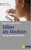 Kolloidales Silber als Medizin: Das gesunde Antibiotikum - Werner K�hni