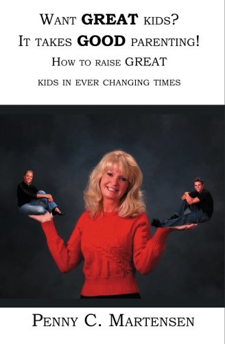 Want Great Kids? It Takes Good Parenting!: How to Raise Great Kids in Ever Changing Times