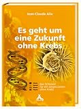 Alix, J: Es geht um eine Zukunft ohne Krebs: Der Schlüssel für ein langes Leben ohne Krebs