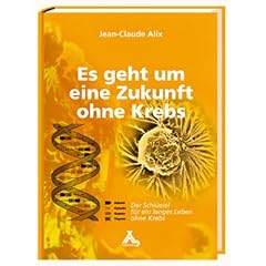 Alix, J: Es geht um eine Zukunft ohne Krebs: Der Schl�ssel f�r ein langes Leben ohne Krebs