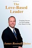 The Love-Based Leader: Creating Success By Overcoming Fear-Based Living