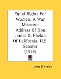 Equal Rights For Women, A War Measure: Address Of Hon. James D. Phelan Of California, U.S. Senator (1918)