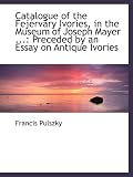 Catalogue of the Fejérváry Ivories - in the Museum of Joseph Mayer ...: Preceded by an Essay on Antiq