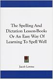 The Spelling and Dictation Lesson-Book: Or an Easy Way of Learning to Spell Well
