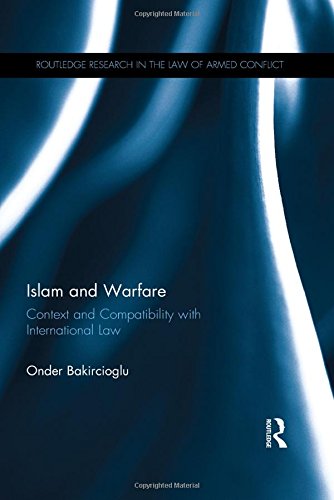 Islam and Warfare: Context and Compatibility with International Law (Routledge Research in the Law of Armed Conflict)
