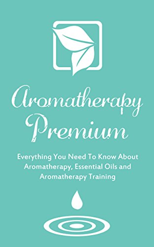 Aromatherapy Premium: Everything You Need To Know About Aromatherapy, Essential Oils and Aromatherapy Training