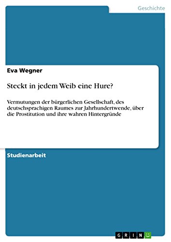 Steckt in jedem Weib eine Hure?: Vermutungen der bürgerlichen Gesellschaft, des deutschsprachigen Raumes zur Jahrhundertwende, über die Prostitution und ihre wahren Hintergründe (German Edition)
