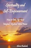 Spirituality and Self-Empowerment: How to Open Up Your Magical, Mystical Mind Power