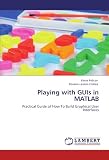 Playing with GUIs in MATLAB: Practical Guide of How To Build Graphical User Interfaces