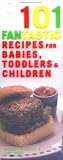 101 Fantastic Recipes for Babies, Toddlers and Children: From First Foods to Starting School! (101 Fantastic Recipes)